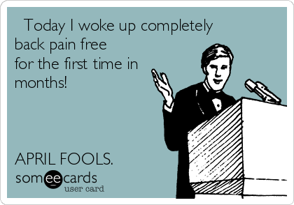   Today I woke up completely
back pain free
for the first time in
months!



APRIL FOOLS.