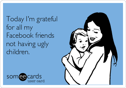                                                         
Today I'm grateful
for all my
Facebook friends
not having ugly
children. 