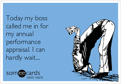 
Today my boss
called me in for
my annual
performance
appraisal. I can
hardly wait....