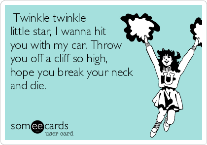  Twinkle twinkle
little star, I wanna hit
you with my car. Throw
you off a cliff so high,
hope you break your neck
and die.