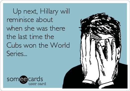    Up next, Hillary will
reminisce about
when she was there
the last time the
Cubs won the World
Series...
