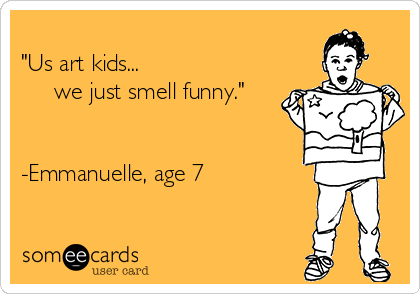 
"Us art kids... 
     we just smell funny."
  

-Emmanuelle, age 7