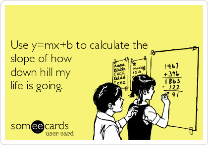 

Use y=mx+b to calculate the
slope of how
down hill my
life is going.