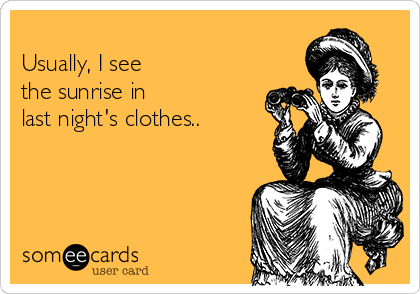 
Usually, I see 
the sunrise in 
last night's clothes..
