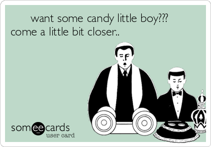       want some candy little boy???  
come a little bit closer..  