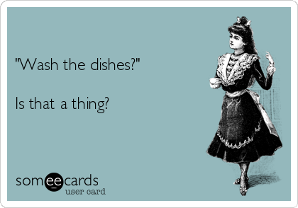 

"Wash the dishes?"

Is that a thing? 
                                                                                 