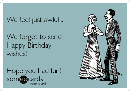 
We feel just awful...

We forgot to send 
Happy Birthday
wishes!

Hope you had fun!