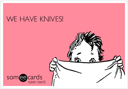 
WE HAVE KNIVES!