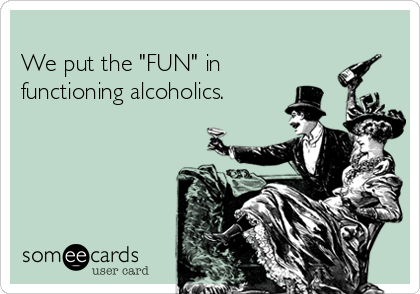 
We put the "FUN" in 
functioning alcoholics.