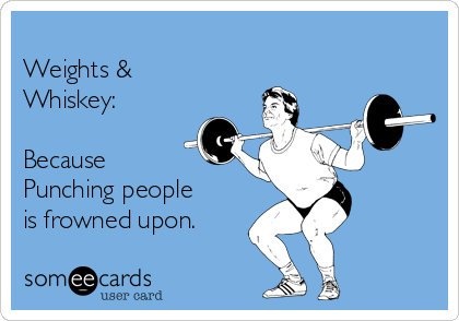 
Weights &
Whiskey:

Because
Punching people
is frowned upon.