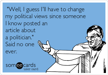  "Well, I guess I'll have to change
my political views since someone
I know posted an
article about
a politician."
Said no one
ever.