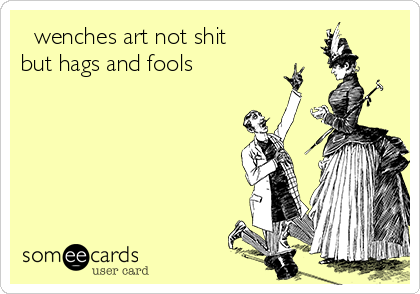 ♪ wenches art not shit 
but hags and fools ♪