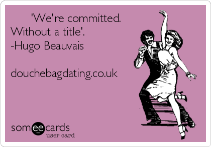       'We're committed.
Without a title'. 
-Hugo Beauvais

douchebagdating.co.uk