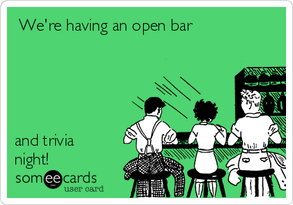  We're having an open bar 





and trivia
night!