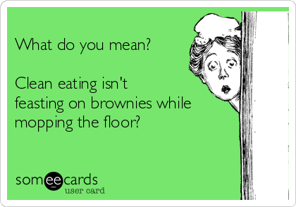 
What do you mean?

Clean eating isn't
feasting on brownies while
mopping the floor?