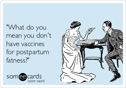 

"What do you
mean you don't
have vaccines
for postpartum
fatness?"