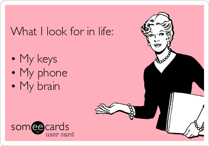 
What I look for in life:

• My keys
• My phone 
• My brain