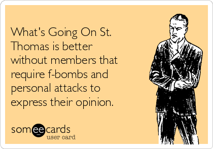              
What's Going On St.
Thomas is better
without members that
require f-bombs and
personal attacks to
express their opinion. 
