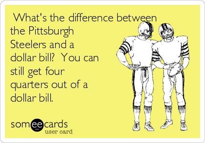 What's the difference between
the Pittsburgh
Steelers and a
dollar bill?  You can
still get four
quarters out of a
dollar bill. 