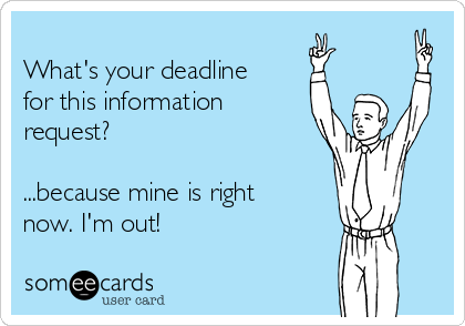 
What's your deadline
for this information
request?

...because mine is right
now. I'm out! 