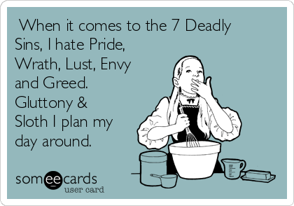  When it comes to the 7 Deadly
Sins, I hate Pride,
Wrath, Lust, Envy
and Greed.
Gluttony &
Sloth I plan my
day around.