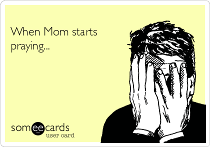        
When Mom starts
praying...