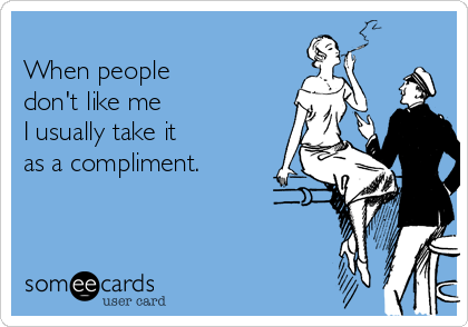 
When people
don't like me
I usually take it
as a compliment.
