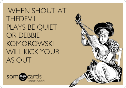  WHEN SHOUT AT
THEDEVIL
PLAYS BE QUIET
OR DEBBIE
KOMOROWSKI
WILL KICK YOUR
AS OUT