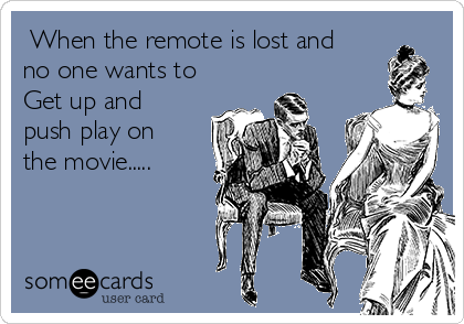  When the remote is lost and
no one wants to
Get up and
push play on
the movie.....