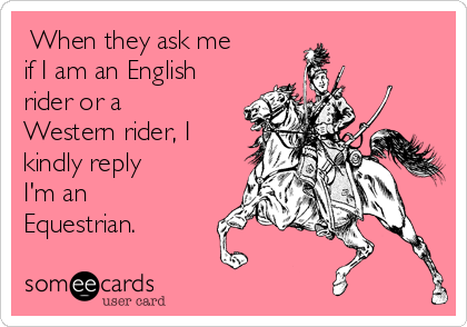  When they ask me 
if I am an English
rider or a
Western rider, I 
kindly reply 
I'm an
Equestrian. 