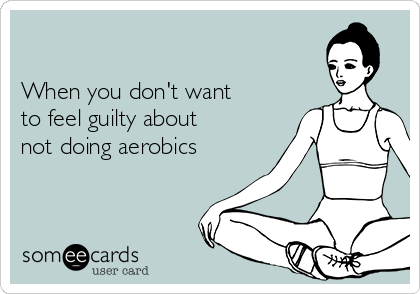 

When you don't want
to feel guilty about
not doing aerobics