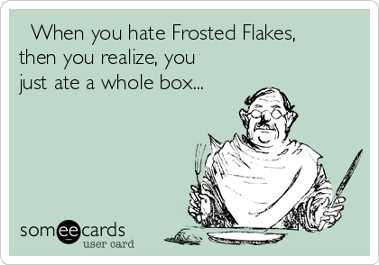   When you hate Frosted Flakes,
then you realize, you
just ate a whole box...