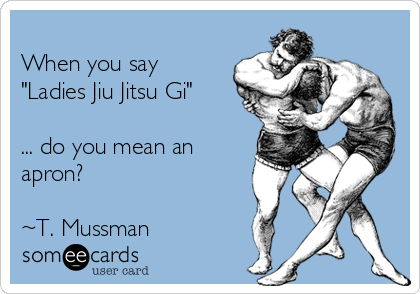 
When you say
"Ladies Jiu Jitsu Gi"

... do you mean an
apron?

~T. Mussman