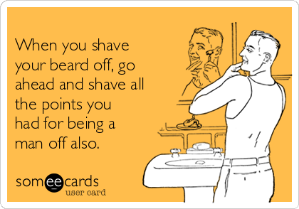 
When you shave
your beard off, go
ahead and shave all
the points you
had for being a
man off also.
