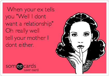 When your ex tells
you "Well I dont
want a relationship"
Oh really well
tell your mother I
dont either.