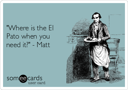 

"Where is the El
Pato when you
need it?" - Matt