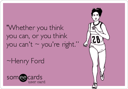 

"Whether you think
you can, or you think
you can't ~ you're right.”

~Henry Ford