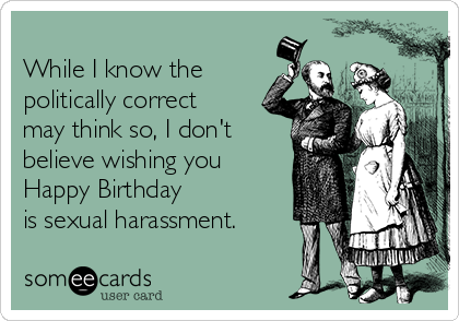 
While I know the 
politically correct 
may think so, I don't
believe wishing you
Happy Birthday
is sexual harassment.
