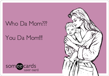 

Who Da Mom???

You Da Mom!!!