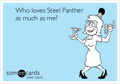      Who loves Steel Panther
     as much as me?
