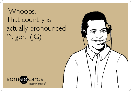  Whoops. 
That country is
actually pronounced
'Niger.' (JG)
