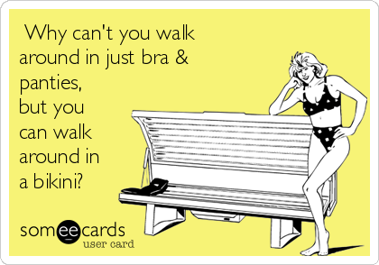  Why can't you walk
around in just bra &
panties,
but you
can walk
around in
a bikini?