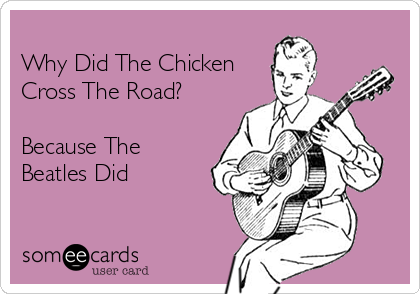 
Why Did The Chicken
Cross The Road?

Because The
Beatles Did