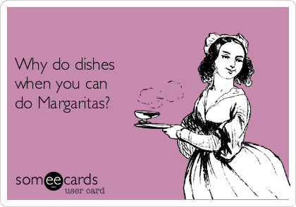 

Why do dishes
when you can 
do Margaritas?
