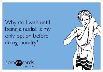 

Why do I wait until
being a nudist is my
only option before
doing laundry?

