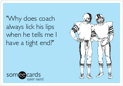 
"Why does coach
always lick his lips
when he tells me I
have a tight end?"