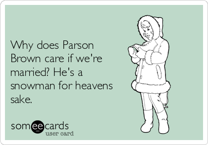 

Why does Parson
Brown care if we're 
married? He's a
snowman for heavens
sake.