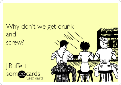 

Why don't we get drunk,
and
screw?


J.Buffett