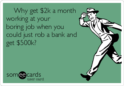     Why get $2k a month
working at your
boring job when you
could just rob a bank and
get $500k?