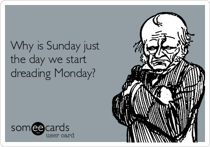 

Why is Sunday just
the day we start
dreading Monday?